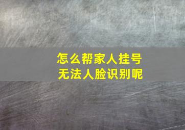 怎么帮家人挂号 无法人脸识别呢